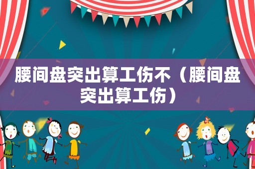 腰間盤突出算工傷不（腰間盤突出算工傷）