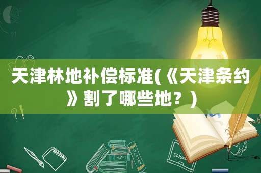 天津林地補償標準(《天津條約》割了哪些地？)