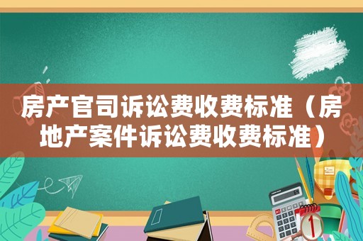 房產(chǎn)官司訴訟費收費標準（房地產(chǎn)案件訴訟費收費標準）