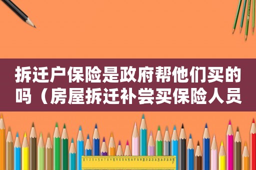 拆遷戶保險(xiǎn)是政府幫他們買的嗎（房屋拆遷補(bǔ)嘗買保險(xiǎn)人員）