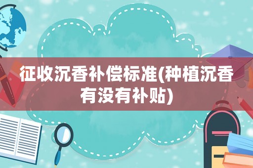 征收沉香補(bǔ)償標(biāo)準(zhǔn)(種植沉香有沒有補(bǔ)貼)