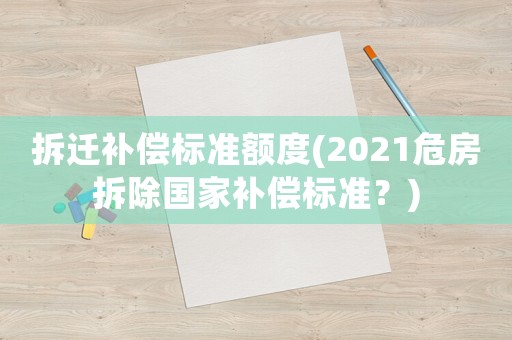 拆遷補(bǔ)償標(biāo)準(zhǔn)額度(2021危房拆除國家補(bǔ)償標(biāo)準(zhǔn)？)