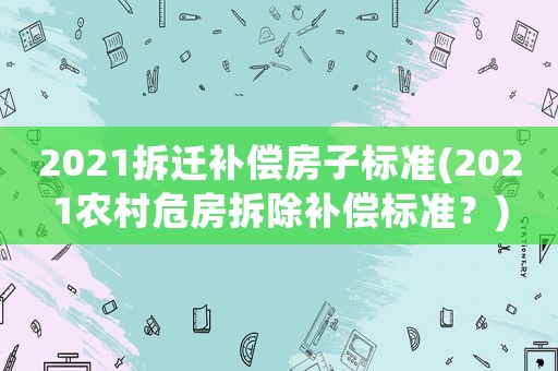 2021拆遷補(bǔ)償房子標(biāo)準(zhǔn)(2021農(nóng)村危房拆除補(bǔ)償標(biāo)準(zhǔn)？)