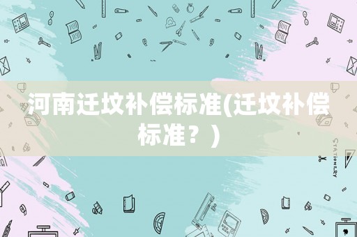 河南遷墳補(bǔ)償標(biāo)準(zhǔn)(遷墳補(bǔ)償標(biāo)準(zhǔn)？)