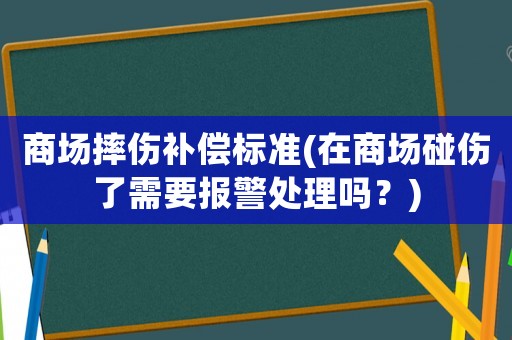 商場摔傷補(bǔ)償標(biāo)準(zhǔn)(在商場碰傷了需要報警處理嗎？)