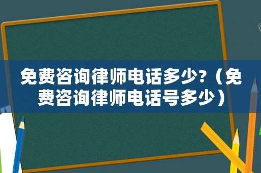 免費(fèi)咨詢律師電話多少?（免費(fèi)咨詢律師電話號(hào)多少）