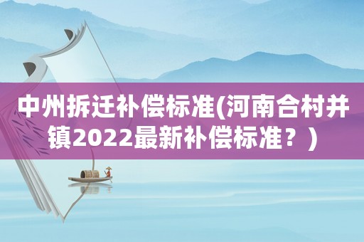 中州拆遷補償標準(河南合村并鎮(zhèn)2022最新補償標準？)