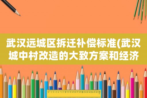 武漢遠(yuǎn)城區(qū)拆遷補(bǔ)償標(biāo)準(zhǔn)(武漢城中村改造的大致方案和經(jīng)濟(jì)補(bǔ)償標(biāo)準(zhǔn))
