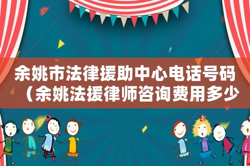 余姚市法律援助中心電話號(hào)碼（余姚法援律師咨詢費(fèi)用多少）