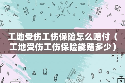 工地受傷工傷保險(xiǎn)怎么賠付（工地受傷工傷保險(xiǎn)能賠多少）