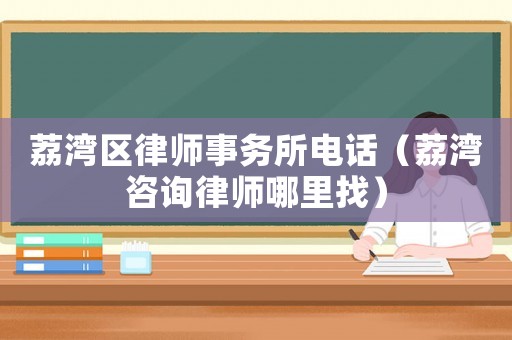 荔灣區(qū)律師事務(wù)所電話（荔灣咨詢律師哪里找）