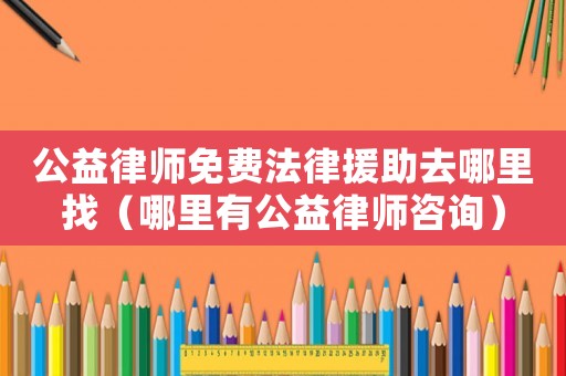 公益律師免費(fèi)法律援助去哪里找（哪里有公益律師咨詢）