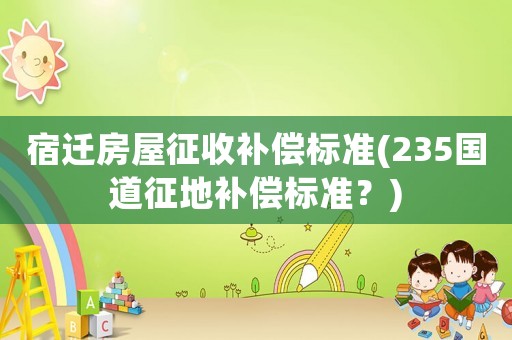 宿遷房屋征收補(bǔ)償標(biāo)準(zhǔn)(235國(guó)道征地補(bǔ)償標(biāo)準(zhǔn)？)