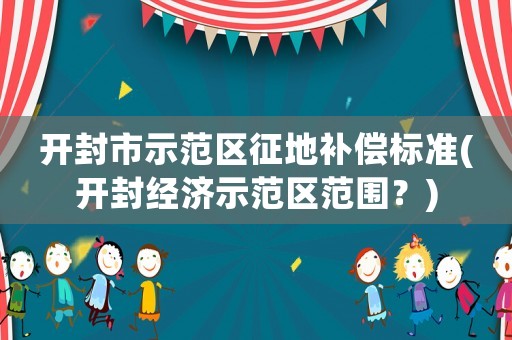 開封市示范區(qū)征地補償標準(開封經(jīng)濟示范區(qū)范圍？)