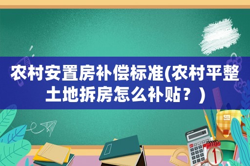 農(nóng)村安置房補償標(biāo)準(zhǔn)(農(nóng)村平整土地拆房怎么補貼？)