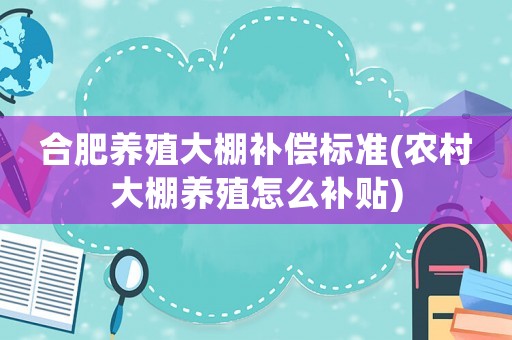 合肥養(yǎng)殖大棚補(bǔ)償標(biāo)準(zhǔn)(農(nóng)村大棚養(yǎng)殖怎么補(bǔ)貼)