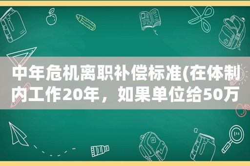 中年危機離職補償標(biāo)準(zhǔn)(在體制內(nèi)工作20年，如果單位給50萬補償叫你離職，你愿意嗎)