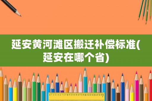 延安黃河灘區(qū)搬遷補(bǔ)償標(biāo)準(zhǔn)(延安在哪個(gè)省)