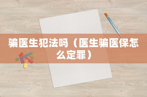 騙醫(yī)生犯法嗎（醫(yī)生騙醫(yī)保怎么定罪）