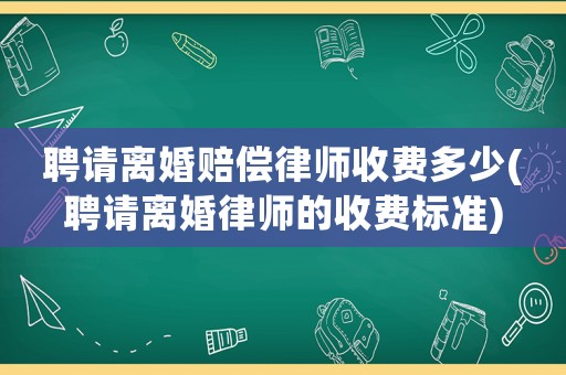 聘請(qǐng)離婚賠償律師收費(fèi)多少(聘請(qǐng)離婚律師的收費(fèi)標(biāo)準(zhǔn))