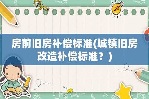 房前舊房補(bǔ)償標(biāo)準(zhǔn)(城鎮(zhèn)舊房改造補(bǔ)償標(biāo)準(zhǔn)？)