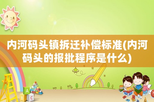 內(nèi)河碼頭鎮(zhèn)拆遷補(bǔ)償標(biāo)準(zhǔn)(內(nèi)河碼頭的報(bào)批程序是什么)