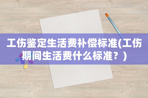 工傷鑒定生活費(fèi)補(bǔ)償標(biāo)準(zhǔn)(工傷期間生活費(fèi)什么標(biāo)準(zhǔn)？)