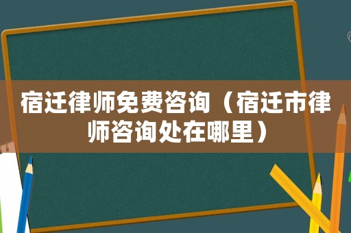 宿遷律師免費(fèi)咨詢（宿遷市律師咨詢處在哪里）
