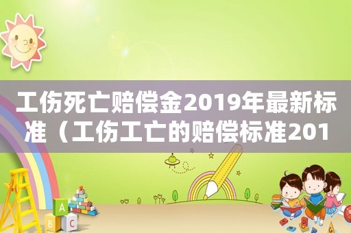 工傷死亡賠償金2019年最新標(biāo)準(zhǔn)（工傷工亡的賠償標(biāo)準(zhǔn)2015）