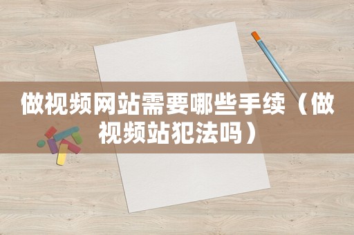 做視頻網站需要哪些手續(xù)（做視頻站犯法嗎）