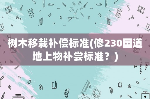 樹木移栽補償標(biāo)準(zhǔn)(修230國道地上物補嘗標(biāo)準(zhǔn)？)