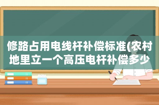 修路占用電線桿補(bǔ)償標(biāo)準(zhǔn)(農(nóng)村地里立一個(gè)高壓電桿補(bǔ)償多少？)