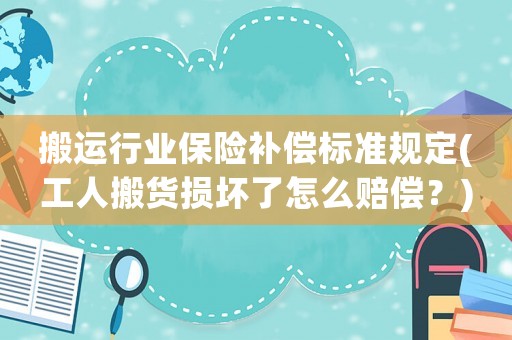 搬運(yùn)行業(yè)保險補(bǔ)償標(biāo)準(zhǔn)規(guī)定(工人搬貨損壞了怎么賠償？)