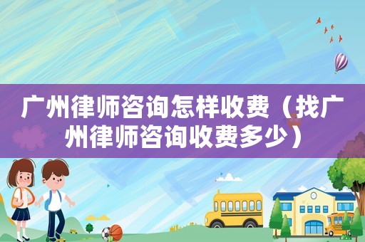 廣州律師咨詢怎樣收費（找廣州律師咨詢收費多少）