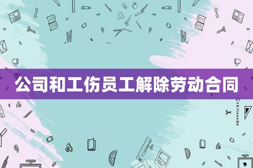 公司和工傷員工解除勞動合同