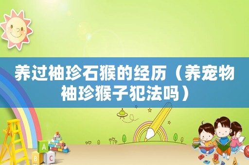 養(yǎng)過(guò)袖珍石猴的經(jīng)歷（養(yǎng)寵物袖珍猴子犯法嗎）