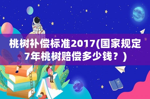 桃樹(shù)補(bǔ)償標(biāo)準(zhǔn)2017(國(guó)家規(guī)定7年桃樹(shù)賠償多少錢(qián)？)