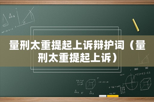 量刑太重提起上訴辯護(hù)詞（量刑太重提起上訴）