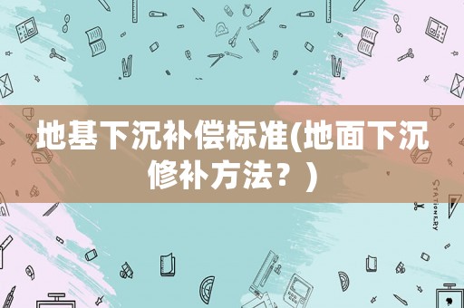 地基下沉補(bǔ)償標(biāo)準(zhǔn)(地面下沉修補(bǔ)方法？)