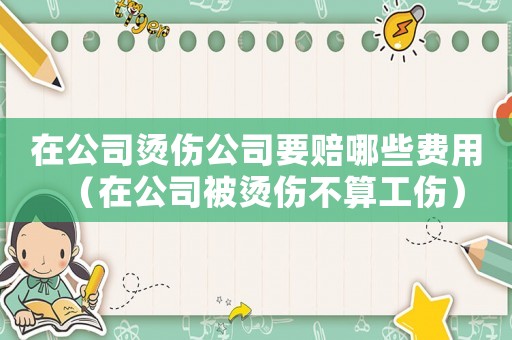 在公司燙傷公司要賠哪些費用（在公司被燙傷不算工傷）