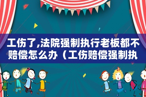 工傷了,法院強(qiáng)制執(zhí)行老板都不賠償怎么辦（工傷賠償強(qiáng)制執(zhí)行老板上訴怎么辦）