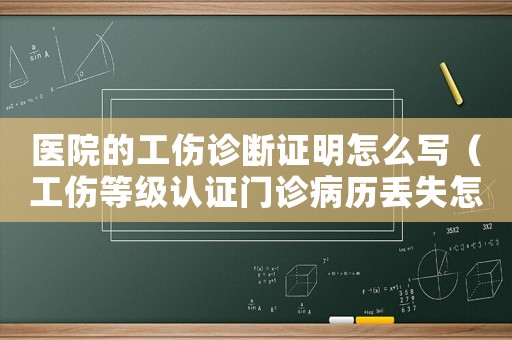 醫(yī)院的工傷診斷證明怎么寫（工傷等級認證門診病歷丟失怎么辦）