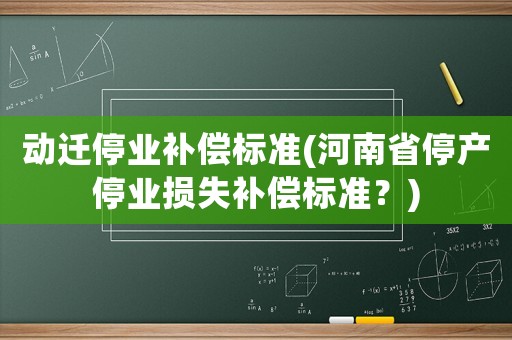 動(dòng)遷停業(yè)補(bǔ)償標(biāo)準(zhǔn)(河南省停產(chǎn)停業(yè)損失補(bǔ)償標(biāo)準(zhǔn)？)