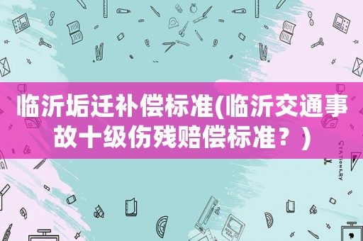 臨沂垢遷補償標準(臨沂交通事故十級傷殘賠償標準？)