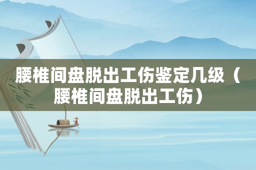腰椎間盤脫出工傷鑒定幾級（腰椎間盤脫出工傷）