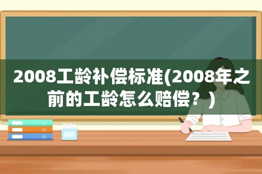 2008工齡補(bǔ)償標(biāo)準(zhǔn)(2008年之前的工齡怎么賠償？)