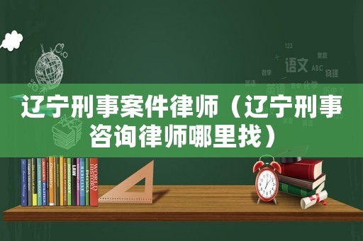 遼寧刑事案件律師（遼寧刑事咨詢律師哪里找）
