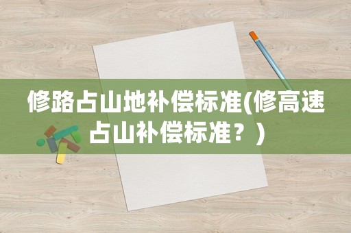 修路占山地補(bǔ)償標(biāo)準(zhǔn)(修高速占山補(bǔ)償標(biāo)準(zhǔn)？)