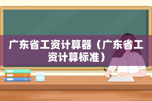 廣東省工資計(jì)算器（廣東省工資計(jì)算標(biāo)準(zhǔn)）