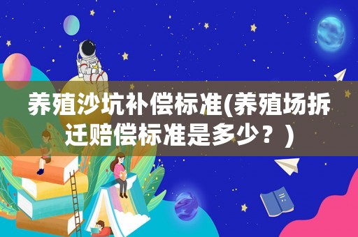 養(yǎng)殖沙坑補(bǔ)償標(biāo)準(zhǔn)(養(yǎng)殖場(chǎng)拆遷賠償標(biāo)準(zhǔn)是多少？)